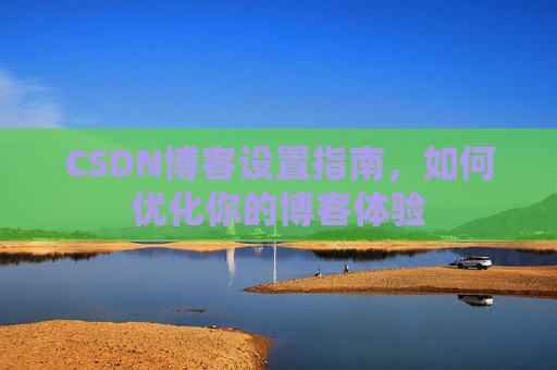 CSDN博客设置指南，如何优化你的博客体验